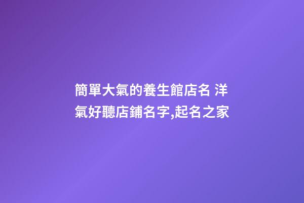 簡單大氣的養生館店名 洋氣好聽店鋪名字,起名之家-第1張-店鋪起名-玄機派